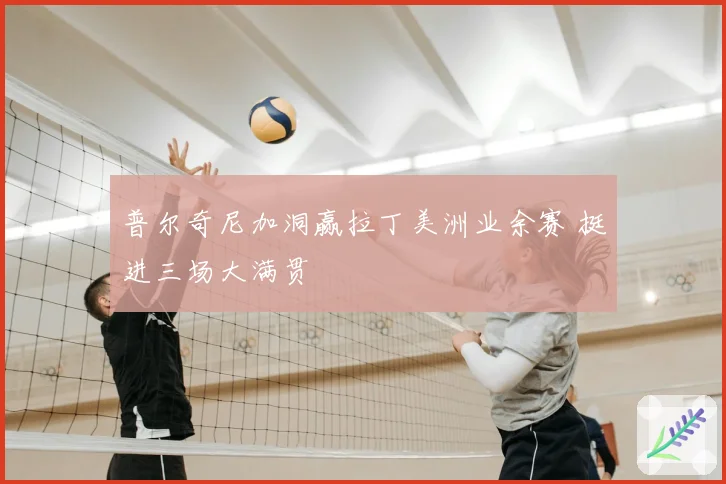 普尔奇尼加洞赢拉丁美洲业余赛 挺进三场大满贯