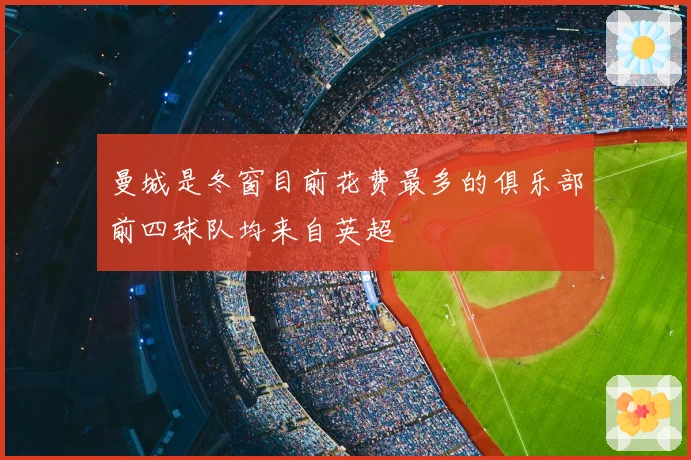 曼城是冬窗目前花费最多的俱乐部前四球队均来自英超